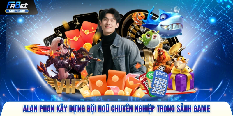 Alan Phan xây dựng đội ngũ chuyên nghiệp trong sảnh game