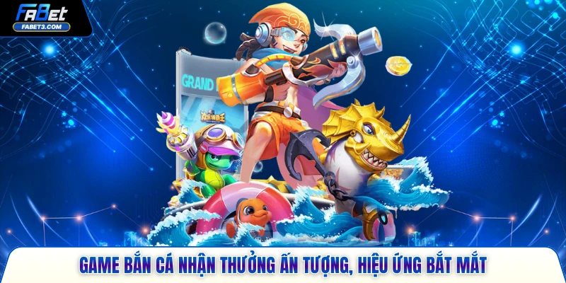 Game bắn cá nhận thưởng ấn tượng, hiệu ứng bắt mắt