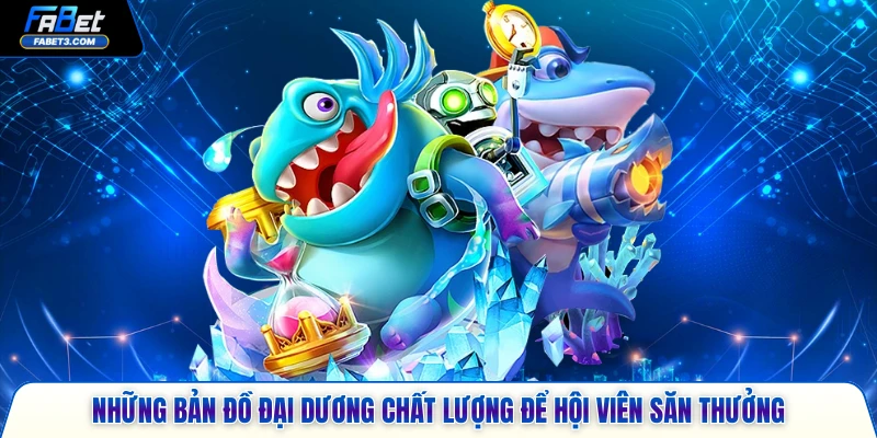 Những bản đồ đại dương chất lượng để hội viên săn thưởng