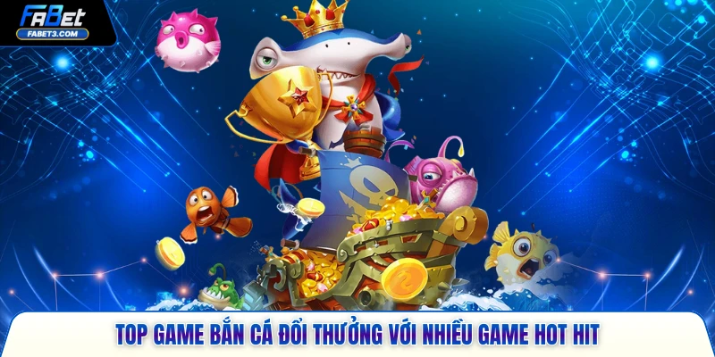 Top game bắn cá đổi thưởng với nhiều game hot hit